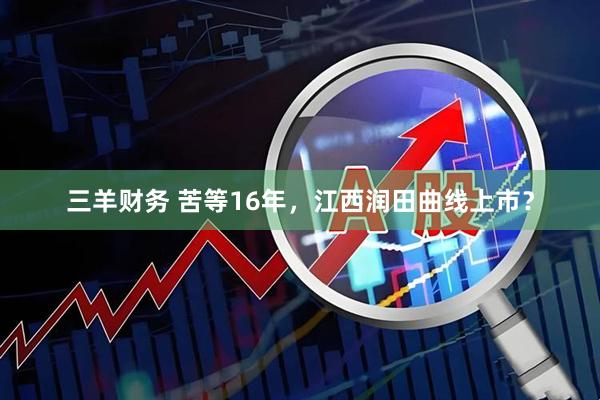 三羊财务 苦等16年，江西润田曲线上市？