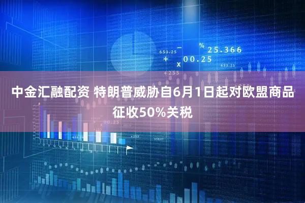 中金汇融配资 特朗普威胁自6月1日起对欧盟商品征收50%关税