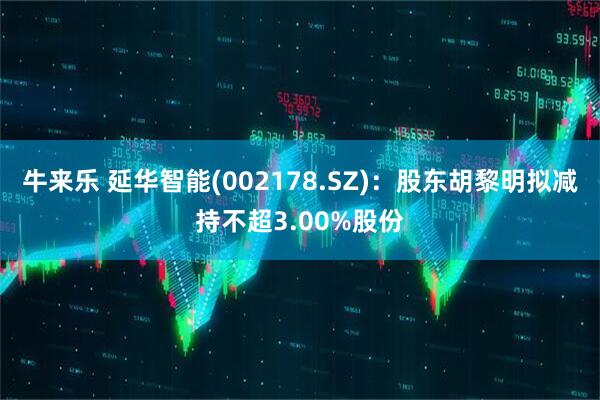 牛来乐 延华智能(002178.SZ)：股东胡黎明拟减持不超3.00%股份