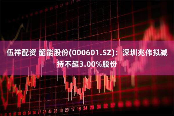 伍祥配资 韶能股份(000601.SZ)：深圳兆伟拟减持不超3.00%股份
