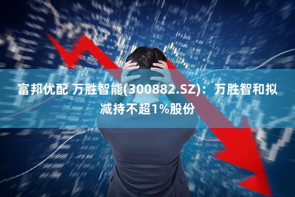 富邦优配 万胜智能(300882.SZ)：万胜智和拟减持不超1%股份