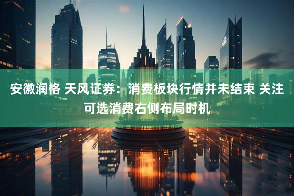 安徽润格 天风证券：消费板块行情并未结束 关注可选消费右侧布局时机
