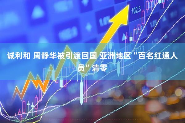 诚利和 周静华被引渡回国 亚洲地区“百名红通人员”清零