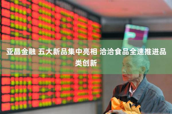 亚晶金融 五大新品集中亮相 洽洽食品全速推进品类创新