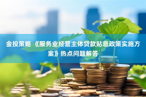 金投策略 《服务业经营主体贷款贴息政策实施方案》热点问题解答