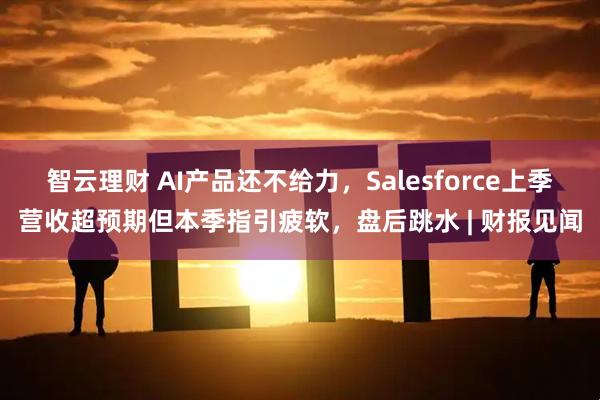 智云理财 AI产品还不给力，Salesforce上季营收超预期但本季指引疲软，盘后跳水 | 财报见闻