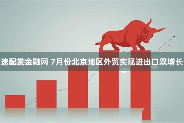速配发金融网 7月份北京地区外贸实现进出口双增长