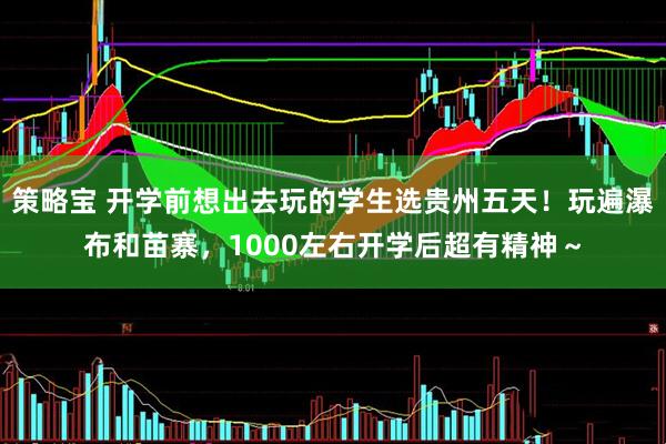 策略宝 开学前想出去玩的学生选贵州五天！玩遍瀑布和苗寨，1000左右开学后超有精神～