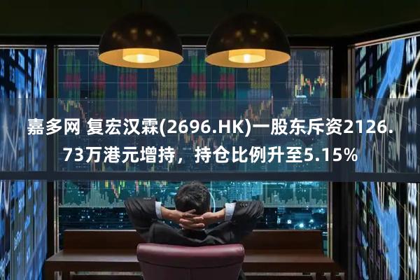 嘉多网 复宏汉霖(2696.HK)一股东斥资2126.73万港元增持，持仓比例升至5.15%